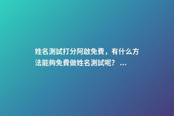 姓名測試打分阿啟免費，有什么方法能夠免費做姓名測試呢？ 阿啟姓名配對姻緣，阿啟免費起名測名-第1張-觀點-玄機派